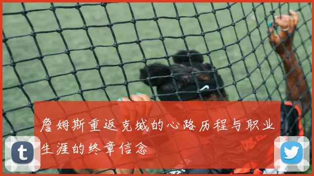詹姆斯重返克城的心路历程与职业生涯的终章信念