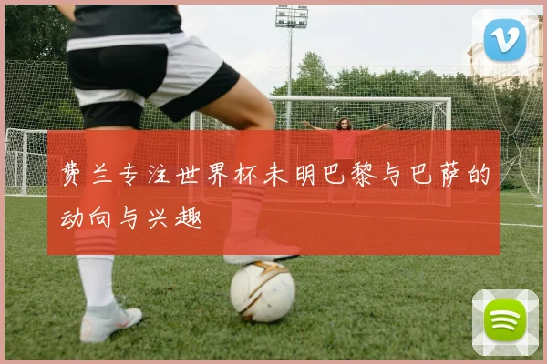 费兰专注世界杯未明巴黎与巴萨的动向与兴趣