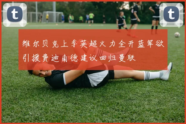 维尔贝克上季英超火力全开蓝军欲引援费迪南德建议回归曼联