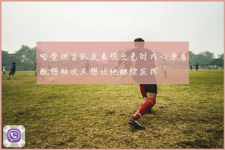哈登坦言队友表现出色时内心矛盾既想助攻又想让他继续发挥