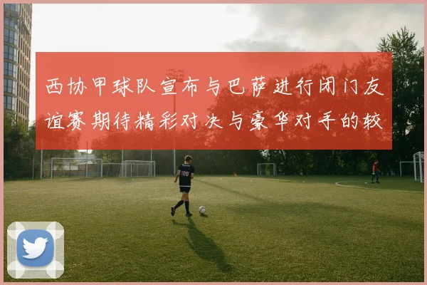 西协甲球队宣布与巴萨进行闭门友谊赛期待精彩对决与豪华对手的较量