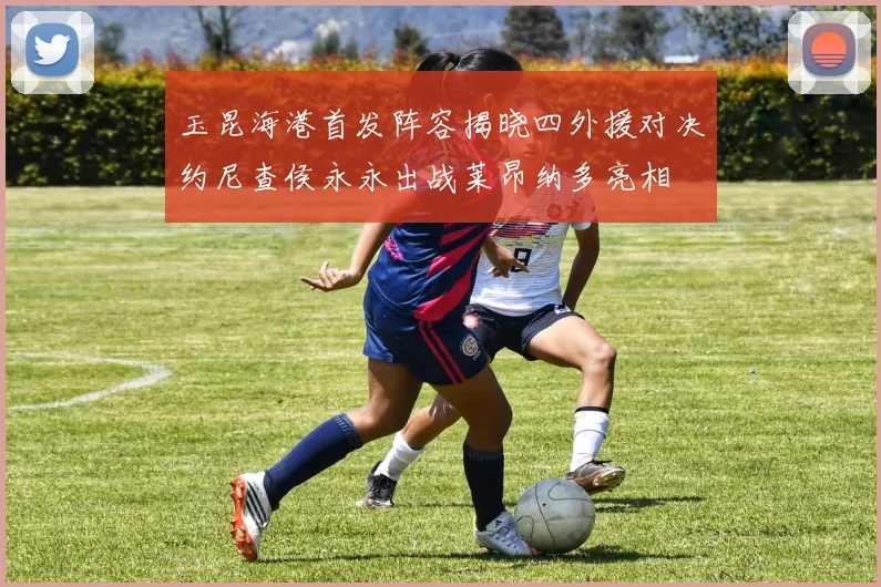 玉昆海港首发阵容揭晓四外援对决约尼查侯永永出战莱昂纳多亮相