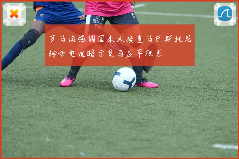 罗马诺强调国米未接皇马巴斯托尼转会电话暗示皇马应早联系
