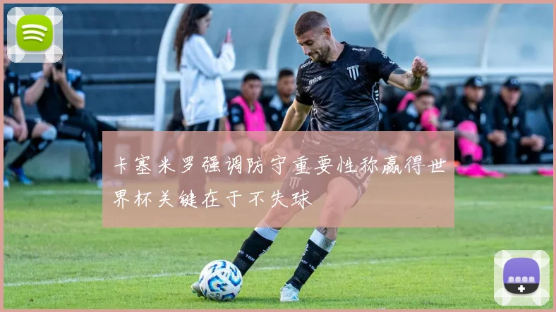 卡塞米罗强调防守重要性称赢得世界杯关键在于不失球