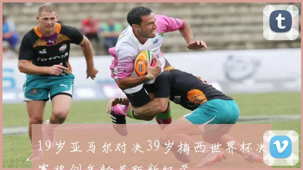 19岁亚马尔对决39岁梅西世界杯决赛将创年龄差距新纪录