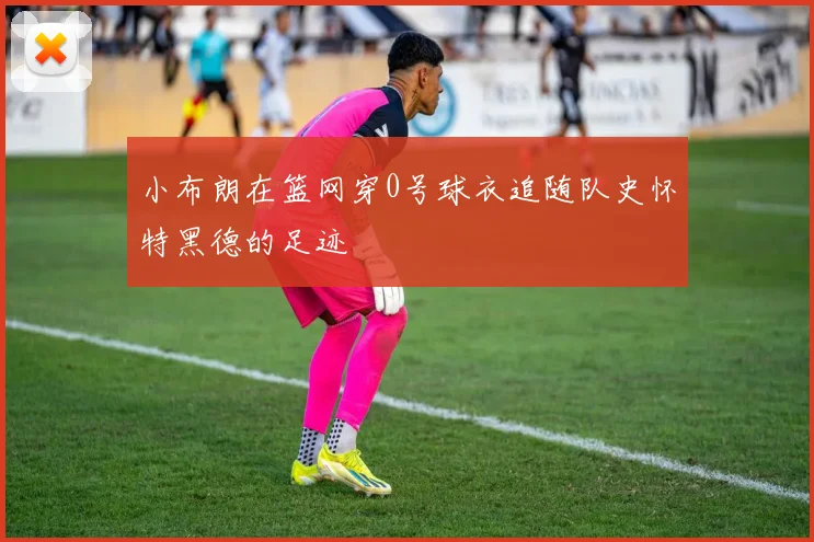 小布朗在篮网穿0号球衣追随队史怀特黑德的足迹