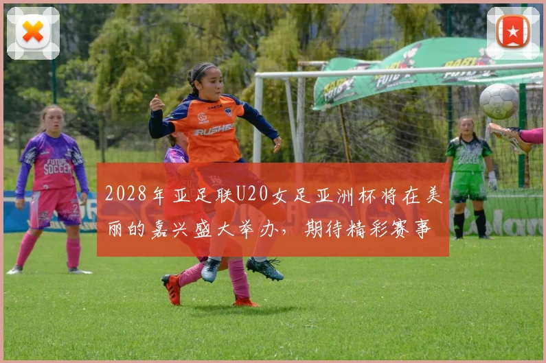 2028年亚足联U20女足亚洲杯将在美丽的嘉兴盛大举办，期待精彩赛事来临
