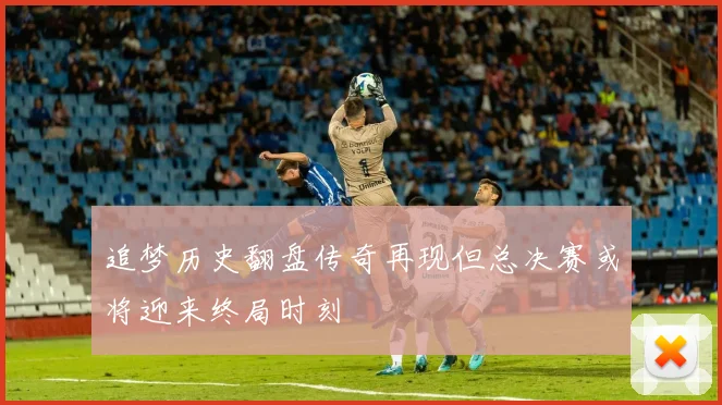追梦历史翻盘传奇再现但总决赛或将迎来终局时刻
